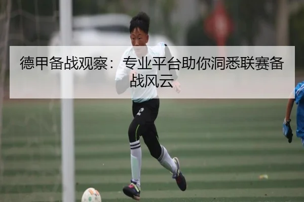 德甲备战观察：专业平台助你洞悉联赛备战风云